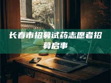 孟津长春市招募试药志愿者招募启事