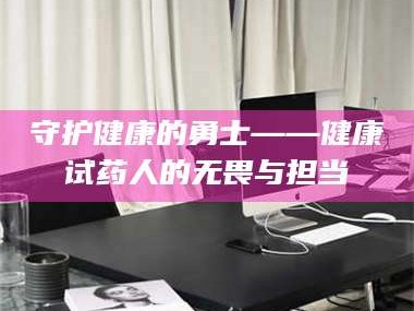 孟津守护健康的勇士——健康试药人的无畏与担当