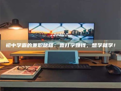 孟津初中学霸的兼职秘籍：靠打字赚钱，想学就学！