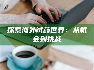 孟津探索海外试药世界：从机会到挑战