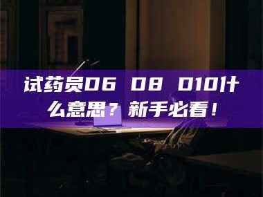 孟津试药员D6 D8 D10什么意思？新手必看！