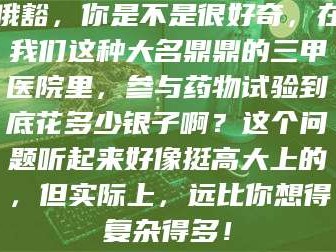 孟津哦豁，你是不是很好奇，在我们这种大名鼎鼎的三甲医院里，参与药物试验到底花多少银子啊？这个问题听起来好像挺高大上的，但实际上，远比你想得复杂得多！