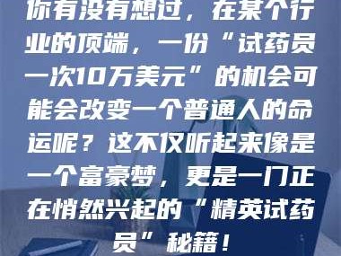 孟津你有没有想过，在某个行业的顶端，一份“试药员一次10万美元”的机会可能会改变一个普通人的命运呢？这不仅听起来像是一个富豪梦，更是一门正在悄然兴起的“精英试药员”秘籍！