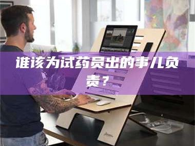 孟津谁该为试药员出的事儿负责？