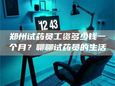 孟津郑州试药员工资多少钱一个月？聊聊试药员的生活