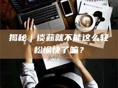 孟津揭秘｜谈薪就不能这么轻松愉快了嘛？