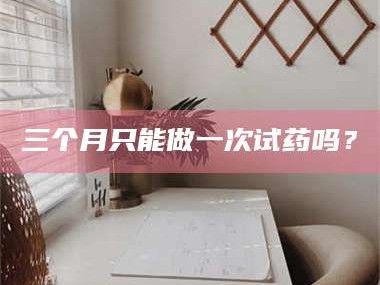 孟津三个月只能做一次试药吗？