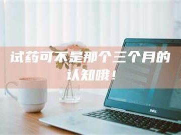 孟津试药可不是那个三个月的认知哦！