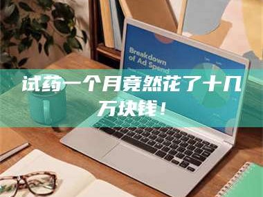 孟津试药一个月竟然花了十几万块钱！