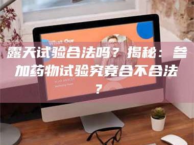 孟津露天试验合法吗？揭秘：参加药物试验究竟合不合法？
