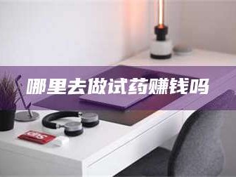 孟津哪里去做试药赚钱吗