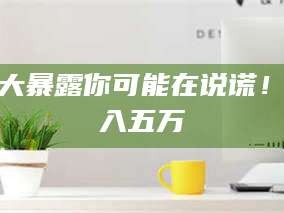 孟津十大暴露你可能在说谎！月入五万