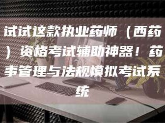 孟津试试这款执业药师（西药）资格考试辅助神器！药事管理与法规模拟考试系统