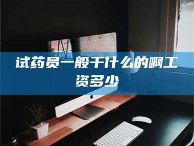 孟津试药员一般干什么的啊工资多少