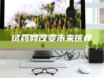 孟津试药网改变未来医疗