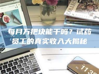 孟津每月万把块能干吗？试药员工的真实收入大揭秘