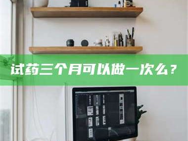 孟津试药三个月可以做一次么？