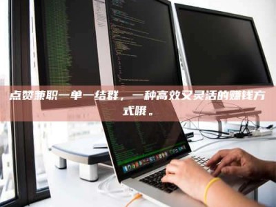 孟津点赞兼职一单一结群，一种高效又灵活的赚钱方式哦。