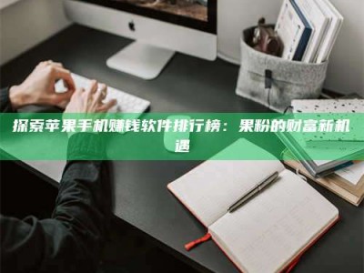 孟津探索苹果手机赚钱软件排行榜：果粉的财富新机遇