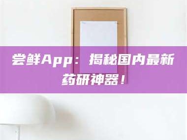 孟津尝鲜App：揭秘国内最新药研神器！