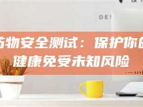 孟津药物安全测试：保护你的健康免受未知风险