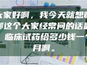 孟津大家好啊，我今天就想聊聊这个大家经常问的话题：临床试药给多少钱一个月啊。