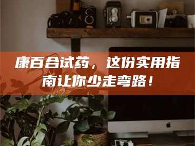 孟津康百合试药，这份实用指南让你少走弯路！