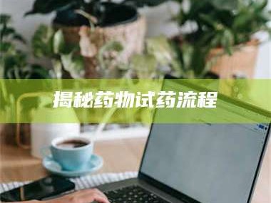 孟津揭秘药物试药流程