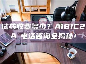 孟津试药收费多少？A1B1C2A溦电话咨询全揭秘！