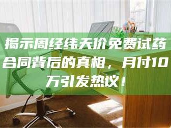孟津揭示周经纬天价免费试药合同背后的真相，月付10万引发热议！