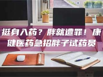 孟津挺身入药？胖就遭罪！康健医药急招胖子试药员