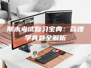 孟津期末考试复习宝典：药理学真题全解析