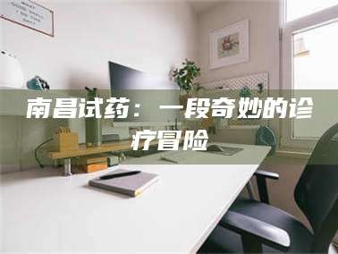 孟津南昌试药：一段奇妙的诊疗冒险