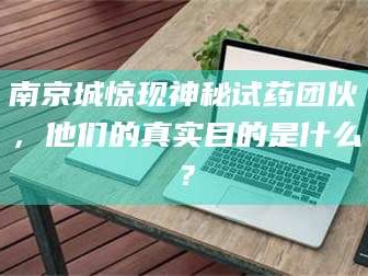 孟津南京城惊现神秘试药团伙，他们的真实目的是什么？