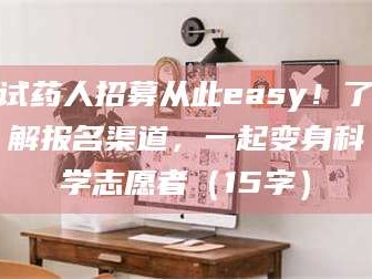 孟津试药人招募从此easy！了解报名渠道，一起变身科学志愿者（15字）
