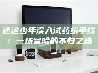 孟津迷途少年误入试药纷争线：一场冒险的不归之路