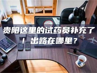 孟津贵阳这里的试药员补充了！出路在哪里？