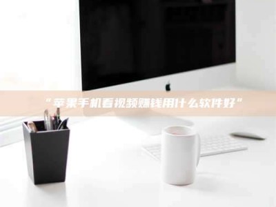 孟津“苹果手机看视频赚钱用什么软件好”