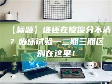 孟津【标题】谁还在傻傻分不清？临床试验一二期三期区别在这里！