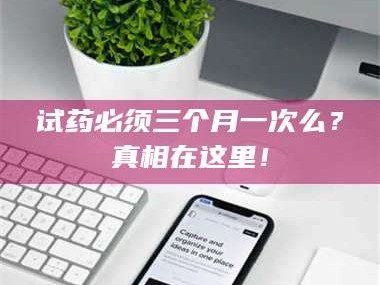 孟津试药必须三个月一次么？真相在这里！