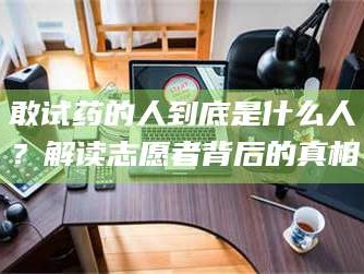 孟津敢试药的人到底是什么人？解读志愿者背后的真相