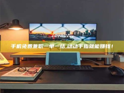 孟津手机免费兼职一单一结,动动手指就能赚钱！