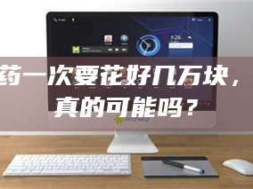 孟津试药一次要花好几万块，这真的可能吗？