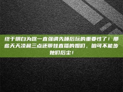 孟津终于明白为啥一直强调先睡后玩的重要性了！那些天天凌晨三点还带娃直播的姐们，咱可不能步她们后尘！