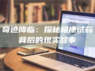 孟津奇迹降临：探秘极康试药背后的现实故事