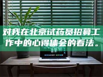 孟津对我在北京试药员招募工作中的心得体会的看法。