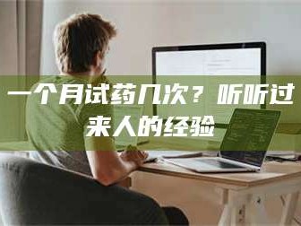 孟津一个月试药几次？听听过来人的经验