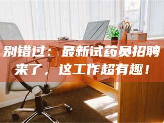 孟津别错过：最新试药员招聘来了，这工作超有趣！