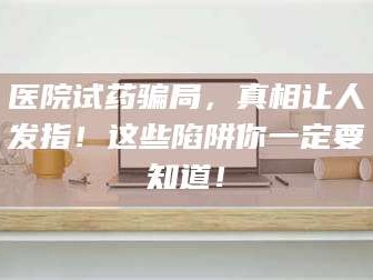 孟津医院试药骗局，真相让人发指！这些陷阱你一定要知道！