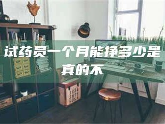 孟津试药员一个月能挣多少是真的不
